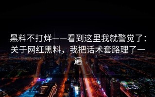 黑料不打烊——看到这里我就警觉了：关于网红黑料，我把话术套路理了一遍