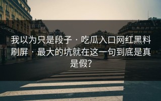 我以为只是段子 · 吃瓜入口网红黑料刷屏 · 最大的坑就在这一句到底是真是假？