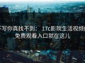 不写你真找不到： 17c影院生活视频的免费观看入口就在这儿