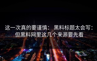 这一次真的要谨慎： 黑料标题太会写： 但黑料网里这几个来源要先看