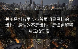 关于黑料万里长征首页明星黑料的“爆料”最怕的不是爆料，是误判解释清楚给你看