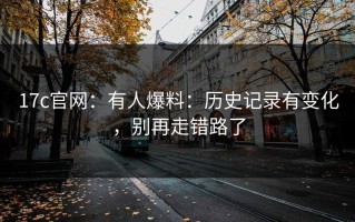 17c官网：有人爆料：历史记录有变化，别再走错路了