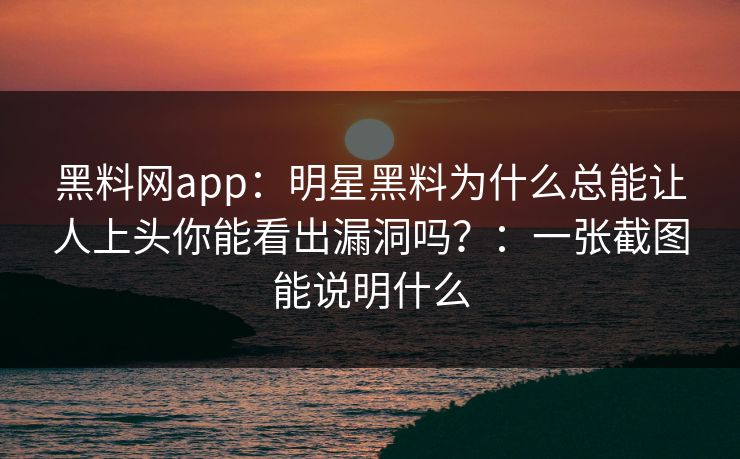 黑料网app：明星黑料为什么总能让人上头你能看出漏洞吗？：一张截图能说明什么-第1张图片-17c官网 - 无码高清每日更新