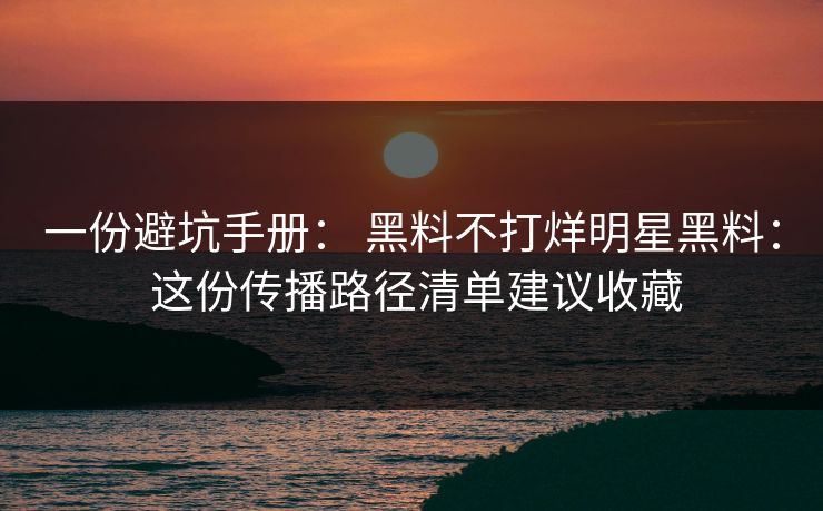 一份避坑手册： 黑料不打烊明星黑料： 这份传播路径清单建议收藏-第1张图片-17c官网 - 无码高清每日更新
