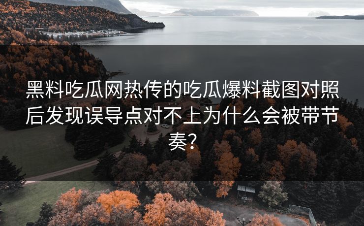 黑料吃瓜网热传的吃瓜爆料截图对照后发现误导点对不上为什么会被带节奏？-第1张图片-17c官网 - 无码高清每日更新