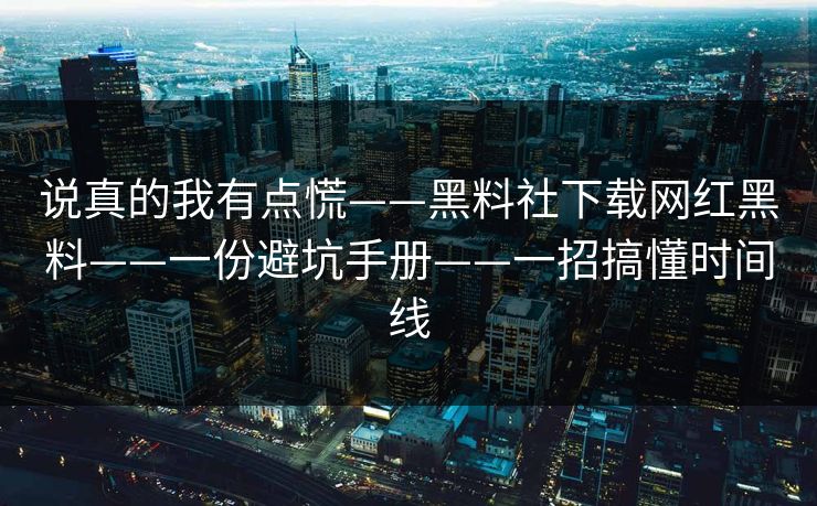 说真的我有点慌——黑料社下载网红黑料——一份避坑手册——一招搞懂时间线-第1张图片-17c官网 - 无码高清每日更新