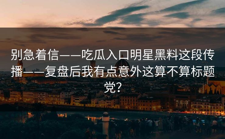 别急着信——吃瓜入口明星黑料这段传播——复盘后我有点意外这算不算标题党？-第1张图片-17c官网 - 无码高清每日更新