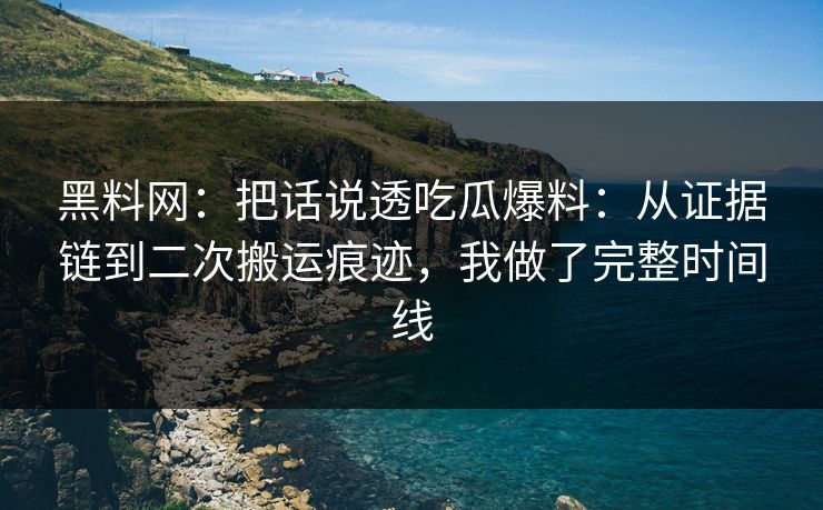 黑料网：把话说透吃瓜爆料：从证据链到二次搬运痕迹，我做了完整时间线-第1张图片-17c官网 - 无码高清每日更新