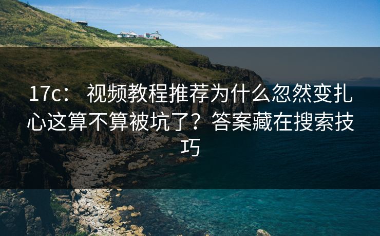 17c： 视频教程推荐为什么忽然变扎心这算不算被坑了？答案藏在搜索技巧-第1张图片-17c官网 - 无码高清每日更新