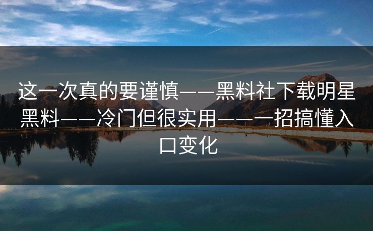 这一次真的要谨慎——黑料社下载明星黑料——冷门但很实用——一招搞懂入口变化-第1张图片-17c官网 - 无码高清每日更新