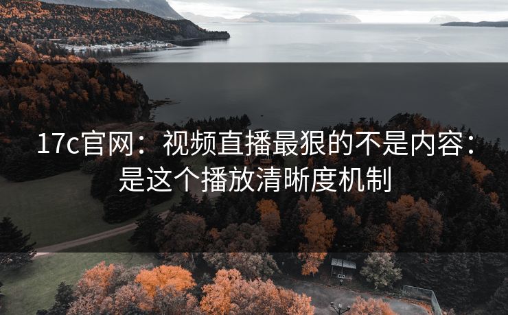 17c官网：视频直播最狠的不是内容：是这个播放清晰度机制-第1张图片-17c官网 - 无码高清每日更新