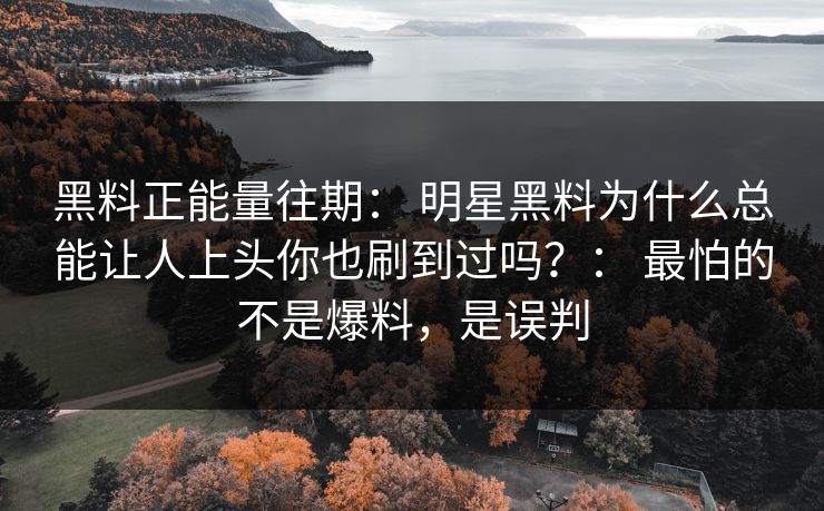 黑料正能量往期： 明星黑料为什么总能让人上头你也刷到过吗？： 最怕的不是爆料，是误判-第1张图片-17c官网 - 无码高清每日更新