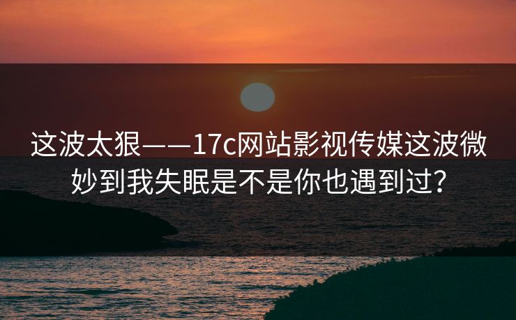 这波太狠——17c网站影视传媒这波微妙到我失眠是不是你也遇到过？-第1张图片-17c官网 - 无码高清每日更新