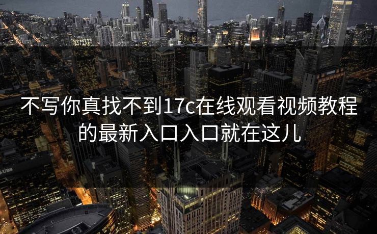 不写你真找不到17c在线观看视频教程的最新入口入口就在这儿-第1张图片-17c官网 - 无码高清每日更新