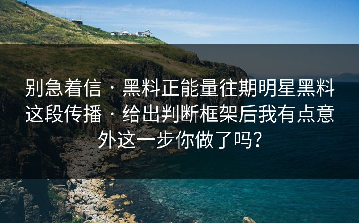 别急着信 · 黑料正能量往期明星黑料这段传播 · 给出判断框架后我有点意外这一步你做了吗？-第1张图片-17c官网 - 无码高清每日更新