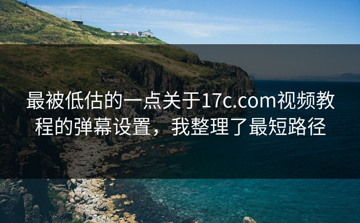 最被低估的一点关于17c.com视频教程的弹幕设置，我整理了最短路径-第1张图片-17c官网 - 无码高清每日更新