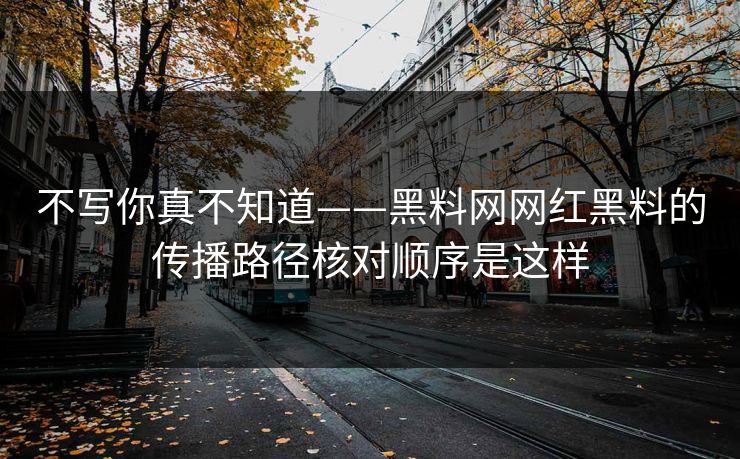 不写你真不知道——黑料网网红黑料的传播路径核对顺序是这样-第1张图片-17c官网 - 无码高清每日更新