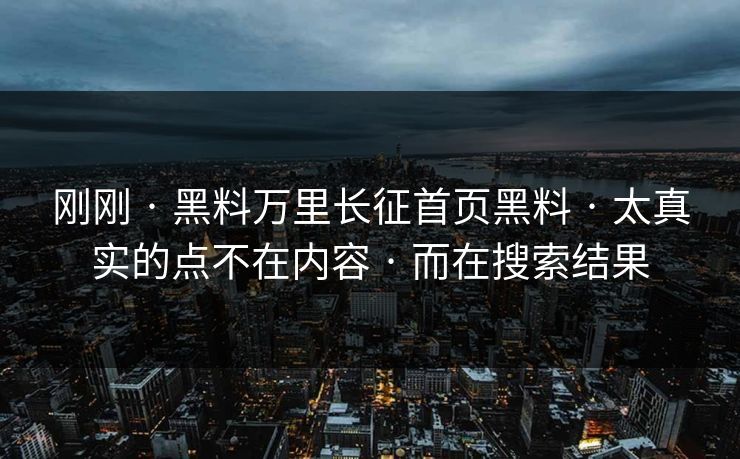 刚刚 · 黑料万里长征首页黑料 · 太真实的点不在内容 · 而在搜索结果-第1张图片-17c官网 - 无码高清每日更新