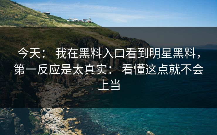 今天： 我在黑料入口看到明星黑料，第一反应是太真实： 看懂这点就不会上当-第1张图片-17c官网 - 无码高清每日更新