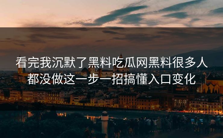 看完我沉默了黑料吃瓜网黑料很多人都没做这一步一招搞懂入口变化-第1张图片-17c官网 - 无码高清每日更新