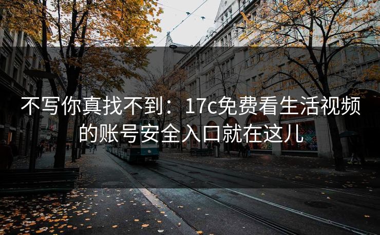 不写你真找不到：17c免费看生活视频的账号安全入口就在这儿-第1张图片-17c官网 - 无码高清每日更新