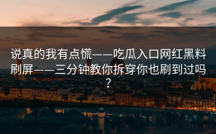 说真的我有点慌——吃瓜入口网红黑料刷屏——三分钟教你拆穿你也刷到过吗？-第1张图片-17c官网 - 无码高清每日更新