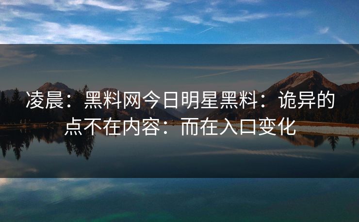凌晨：黑料网今日明星黑料：诡异的点不在内容：而在入口变化-第1张图片-17c官网 - 无码高清每日更新