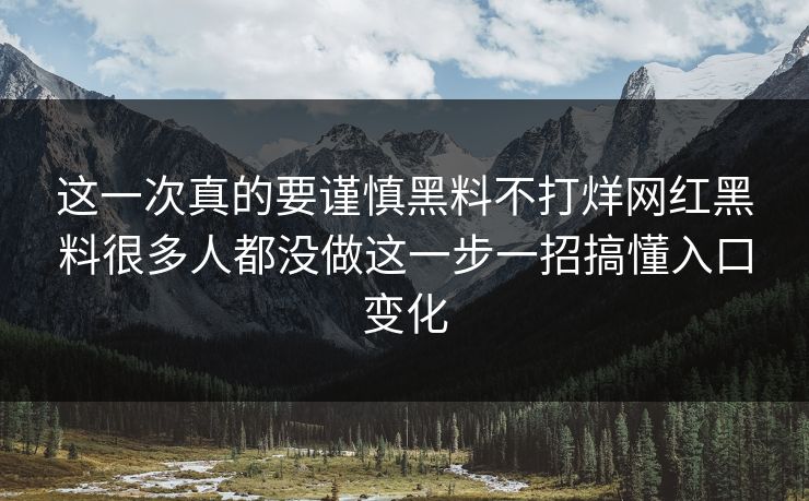 这一次真的要谨慎黑料不打烊网红黑料很多人都没做这一步一招搞懂入口变化-第1张图片-17c官网 - 无码高清每日更新