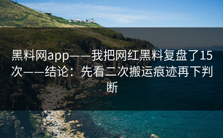 黑料网app——我把网红黑料复盘了15次——结论：先看二次搬运痕迹再下判断-第1张图片-17c官网 - 无码高清每日更新