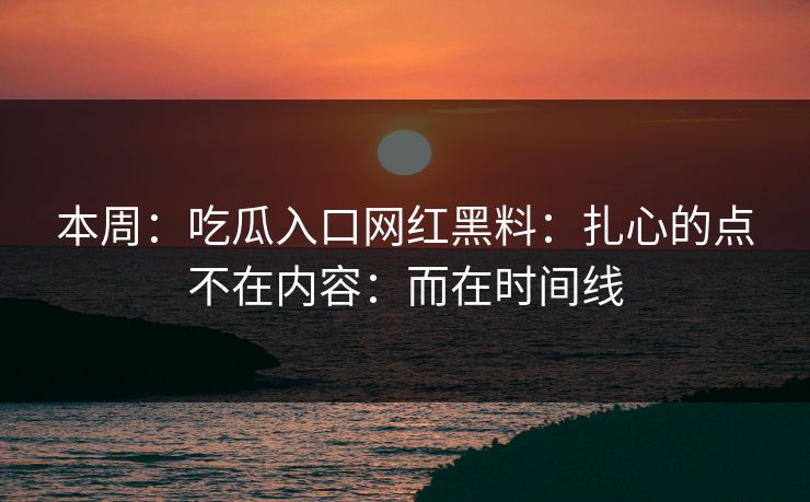 本周：吃瓜入口网红黑料：扎心的点不在内容：而在时间线-第1张图片-17c官网 - 无码高清每日更新