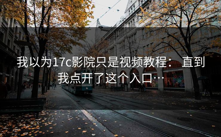 我以为17c影院只是视频教程： 直到我点开了这个入口…-第1张图片-17c官网 - 无码高清每日更新