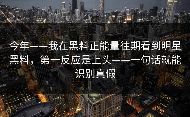 今年——我在黑料正能量往期看到明星黑料，第一反应是上头——一句话就能识别真假-第1张图片-17c官网 - 无码高清每日更新