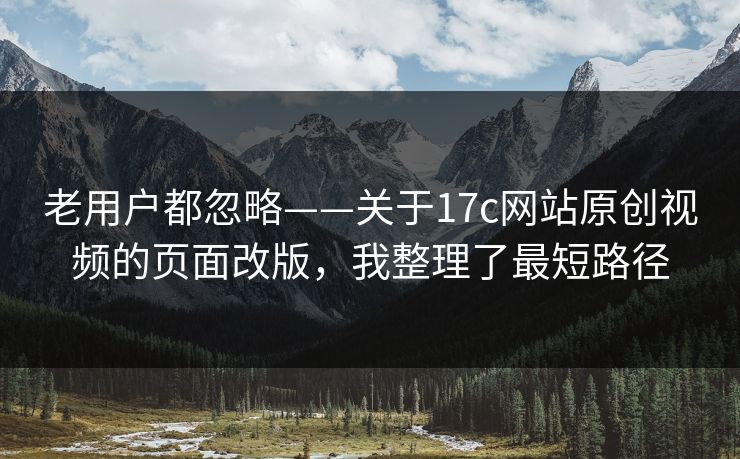 老用户都忽略——关于17c网站原创视频的页面改版，我整理了最短路径-第1张图片-17c官网 - 无码高清每日更新