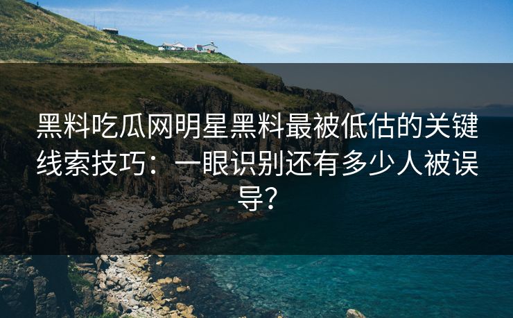 黑料吃瓜网明星黑料最被低估的关键线索技巧：一眼识别还有多少人被误导？-第1张图片-17c官网 - 无码高清每日更新