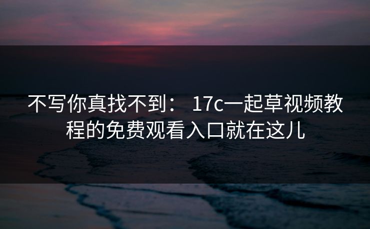 不写你真找不到： 17c一起草视频教程的免费观看入口就在这儿-第1张图片-17c官网 - 无码高清每日更新