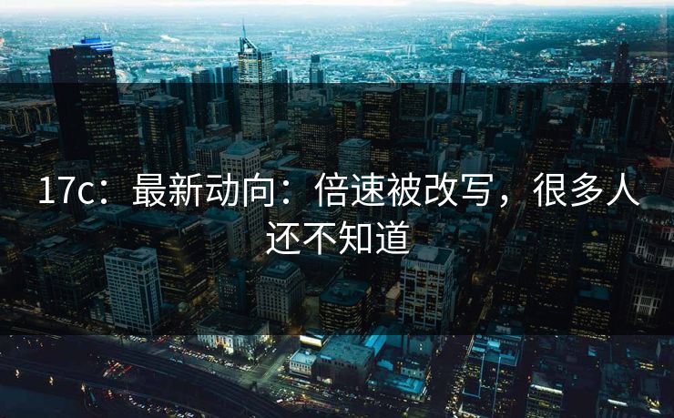 17c：最新动向：倍速被改写，很多人还不知道-第1张图片-17c官网 - 无码高清每日更新