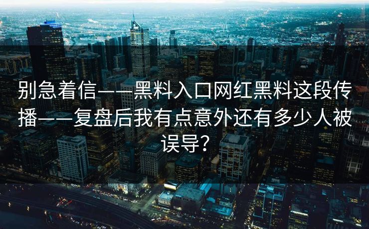 别急着信——黑料入口网红黑料这段传播——复盘后我有点意外还有多少人被误导？-第1张图片-17c官网 - 无码高清每日更新
