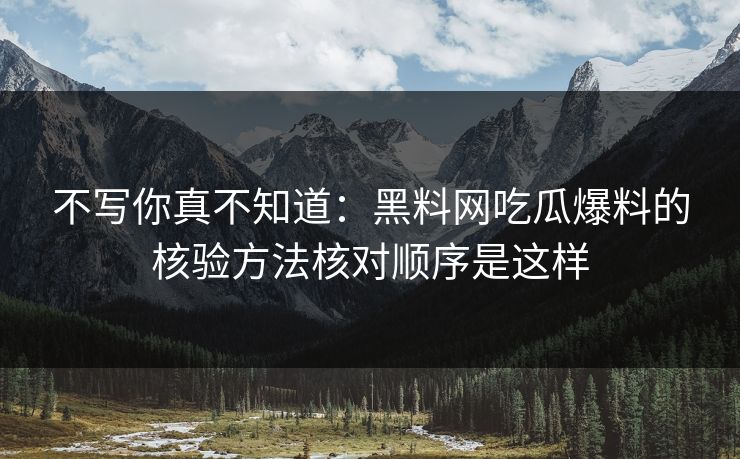 不写你真不知道：黑料网吃瓜爆料的核验方法核对顺序是这样-第1张图片-17c官网 - 无码高清每日更新