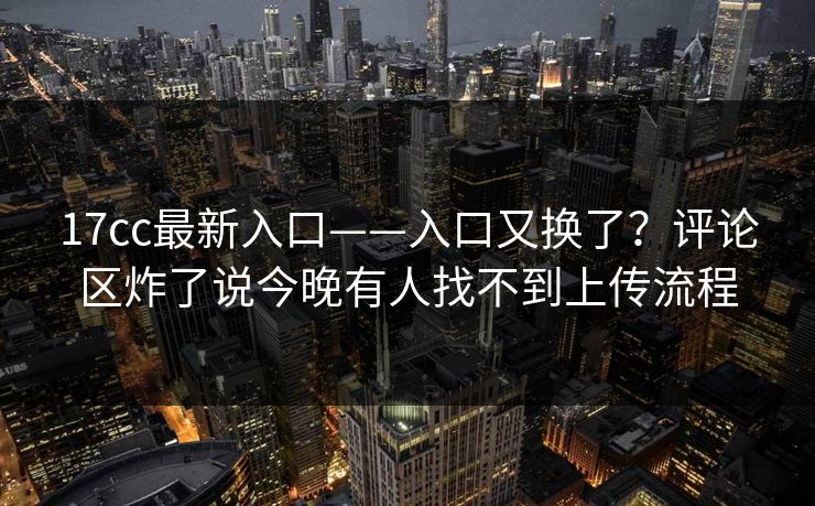 17cc最新入口——入口又换了？评论区炸了说今晚有人找不到上传流程-第1张图片-17c官网 - 无码高清每日更新