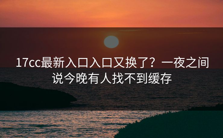 17cc最新入口入口又换了？一夜之间说今晚有人找不到缓存-第1张图片-17c官网 - 无码高清每日更新