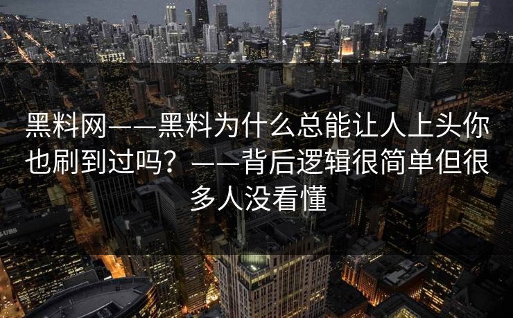 黑料网——黑料为什么总能让人上头你也刷到过吗？——背后逻辑很简单但很多人没看懂-第1张图片-17c官网 - 无码高清每日更新