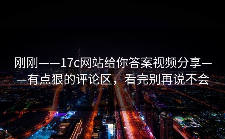刚刚——17c网站给你答案视频分享——有点狠的评论区，看完别再说不会-第1张图片-17c官网 - 无码高清每日更新