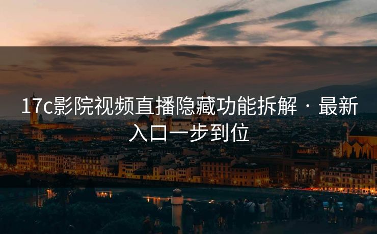 17c影院视频直播隐藏功能拆解 · 最新入口一步到位-第1张图片-17c官网 - 无码高清每日更新