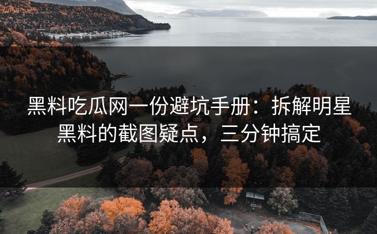 黑料吃瓜网一份避坑手册：拆解明星黑料的截图疑点，三分钟搞定-第1张图片-17c官网 - 无码高清每日更新