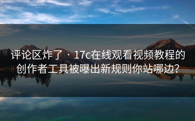 评论区炸了 · 17c在线观看视频教程的创作者工具被曝出新规则你站哪边？-第1张图片-17c官网 - 无码高清每日更新