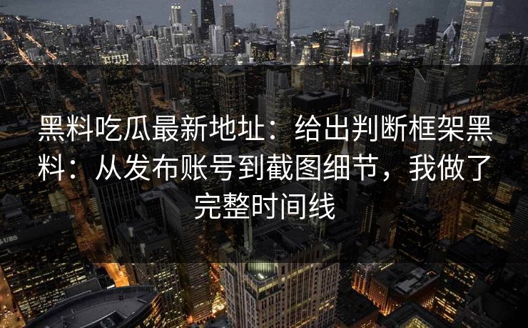黑料吃瓜最新地址：给出判断框架黑料：从发布账号到截图细节，我做了完整时间线-第1张图片-17c官网 - 无码高清每日更新