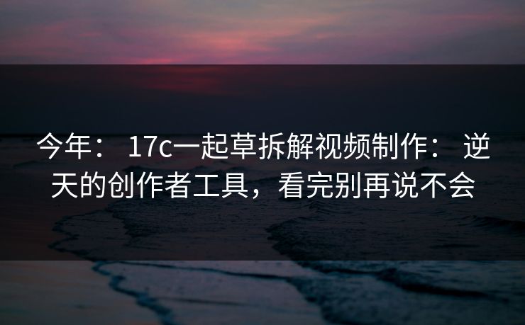 今年： 17c一起草拆解视频制作： 逆天的创作者工具，看完别再说不会-第1张图片-17c官网 - 无码高清每日更新