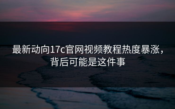 最新动向17c官网视频教程热度暴涨，背后可能是这件事-第1张图片-17c官网 - 无码高清每日更新