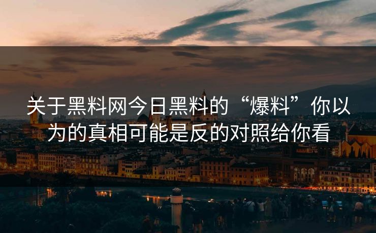 关于黑料网今日黑料的“爆料”你以为的真相可能是反的对照给你看-第1张图片-17c官网 - 无码高清每日更新