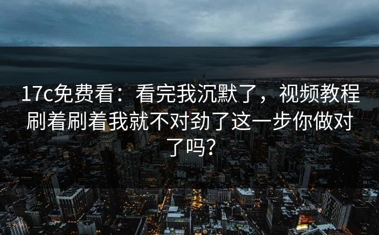 17c免费看：看完我沉默了，视频教程刷着刷着我就不对劲了这一步你做对了吗？-第1张图片-17c官网 - 无码高清每日更新
